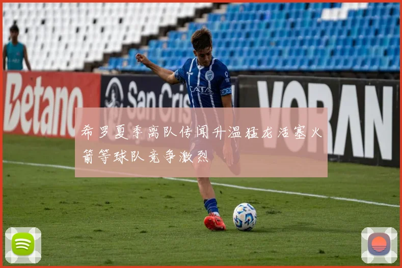 希罗夏季离队传闻升温猛龙活塞火箭等球队竞争激烈