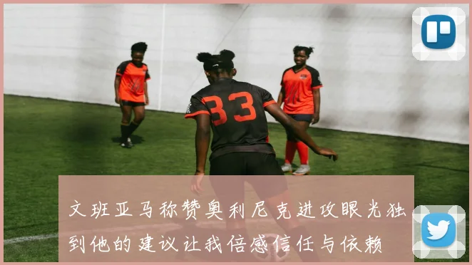 文班亚马称赞奥利尼克进攻眼光独到他的建议让我倍感信任与依赖