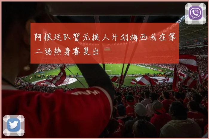 阿根廷队暂无换人计划梅西或在第二场热身赛复出