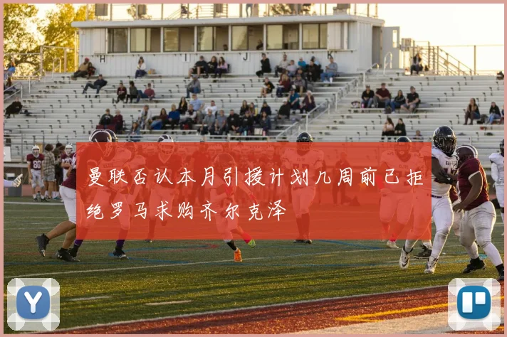曼联否认本月引援计划几周前已拒绝罗马求购齐尔克泽