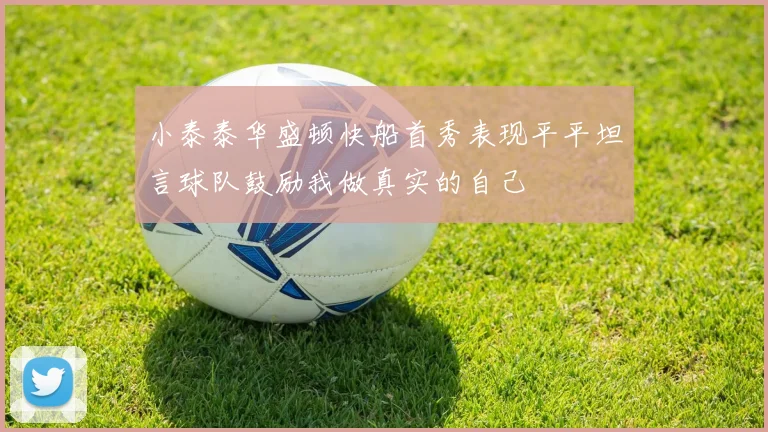 小泰泰华盛顿快船首秀表现平平坦言球队鼓励我做真实的自己