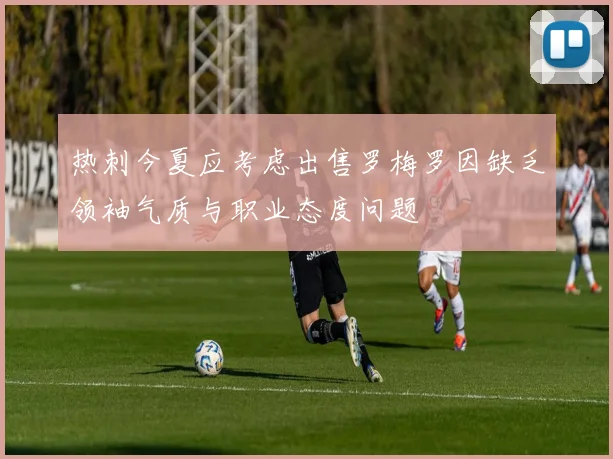 热刺今夏应考虑出售罗梅罗因缺乏领袖气质与职业态度问题