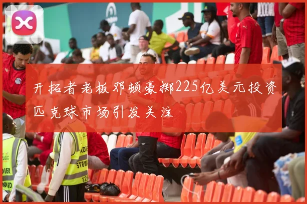开拓者老板邓顿豪掷225亿美元投资匹克球市场引发关注