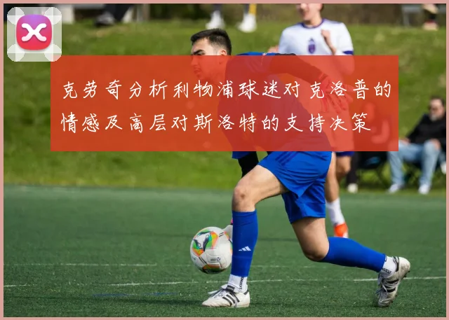 克劳奇分析利物浦球迷对克洛普的情感及高层对斯洛特的支持决策