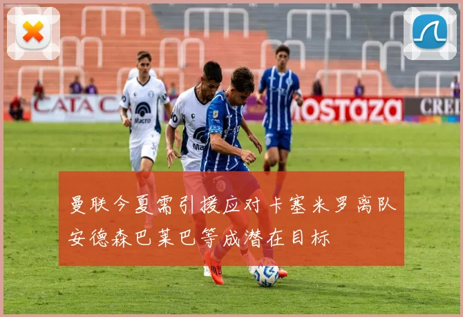 曼联今夏需引援应对卡塞米罗离队安德森巴莱巴等成潜在目标