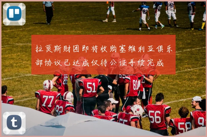拉莫斯财团即将收购塞维利亚俱乐部协议已达成仅待公证手续完成