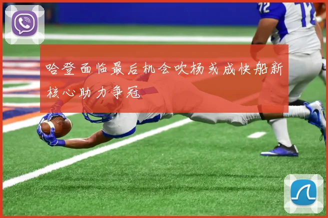哈登面临最后机会吹杨或成快船新核心助力争冠