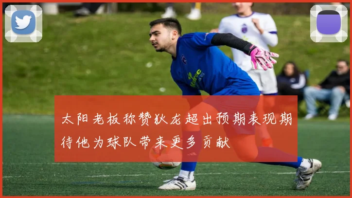 太阳老板称赞狄龙超出预期表现期待他为球队带来更多贡献