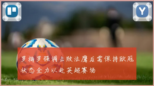 罗梅罗强调击败法鹰后需保持欧冠状态全力以赴英超赛场