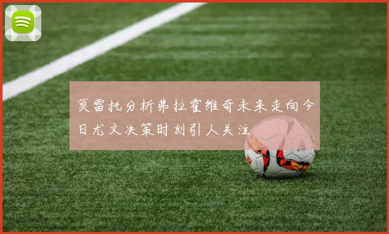 莫雷托分析弗拉霍维奇未来走向今日尤文决策时刻引人关注