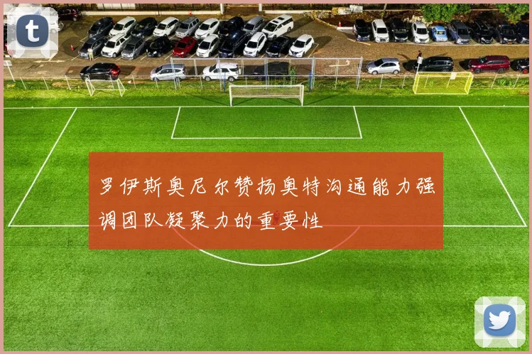 罗伊斯奥尼尔赞扬奥特沟通能力强调团队凝聚力的重要性