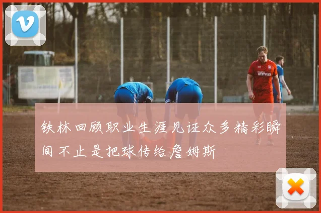 铁林回顾职业生涯见证众多精彩瞬间不止是把球传给詹姆斯