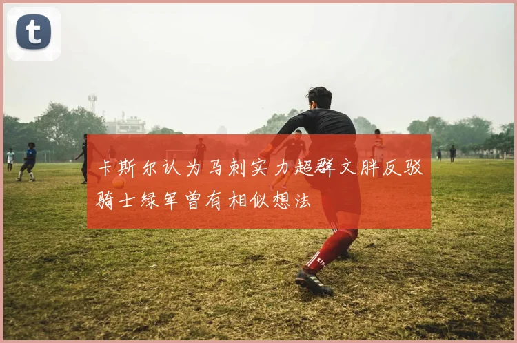 卡斯尔认为马刺实力超群文胖反驳骑士绿军曾有相似想法