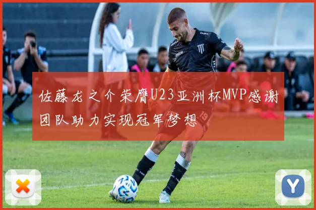 佐藤龙之介荣膺U23亚洲杯MVP感谢团队助力实现冠军梦想