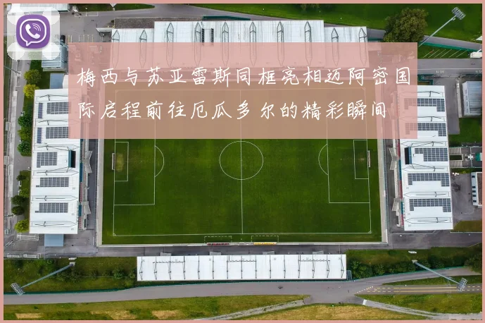 梅西与苏亚雷斯同框亮相迈阿密国际启程前往厄瓜多尔的精彩瞬间