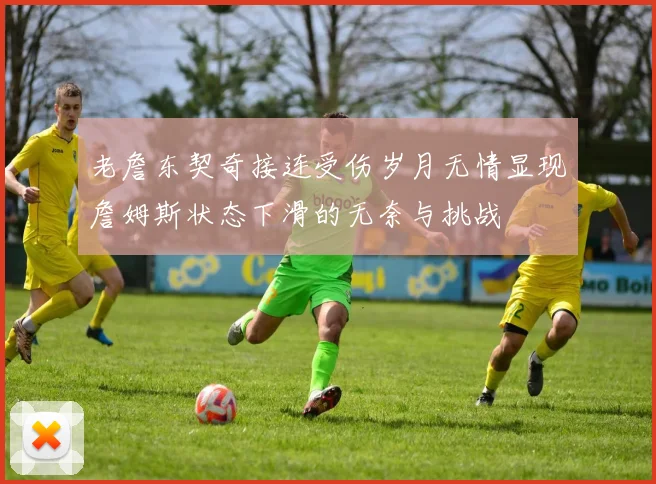 老詹东契奇接连受伤岁月无情显现詹姆斯状态下滑的无奈与挑战