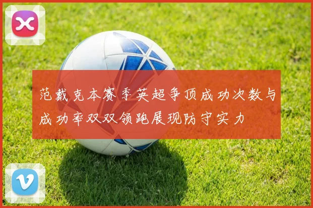 范戴克本赛季英超争顶成功次数与成功率双双领跑展现防守实力